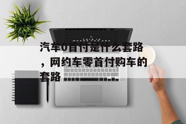 汽车0首付是什么套路，网约车零首付购车的套路-第1张图片-