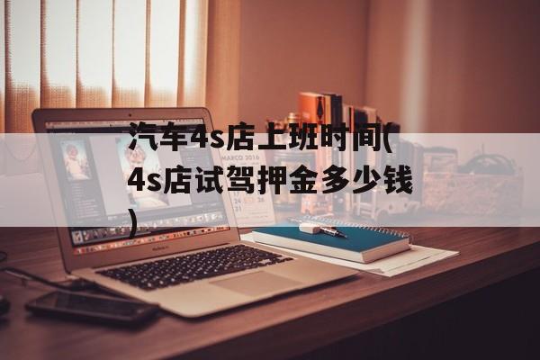 汽车4s店上班时间(4s店试驾押金多少钱)-第1张图片-