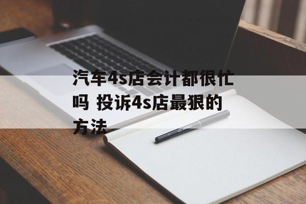 汽车4s店会计都很忙吗 投诉4s店最狠的方法-第1张图片-