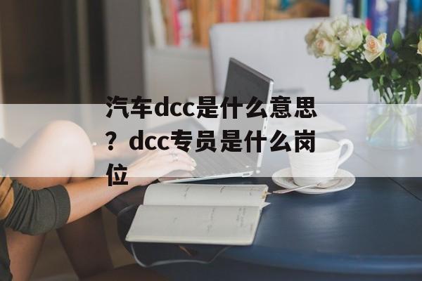汽车dcc是什么意思？dcc专员是什么岗位-第1张图片-