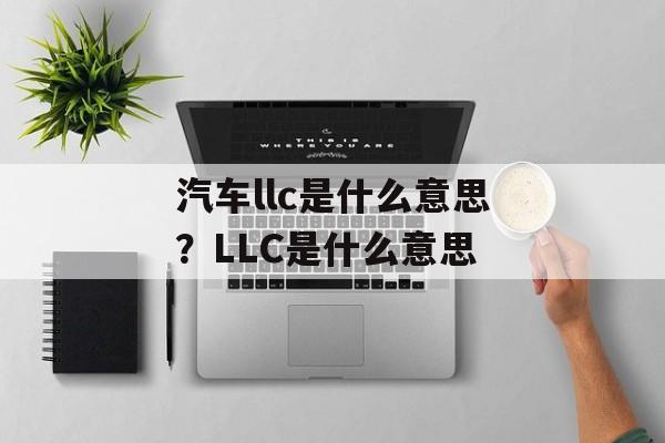 汽车llc是什么意思？LLC是什么意思-第1张图片-