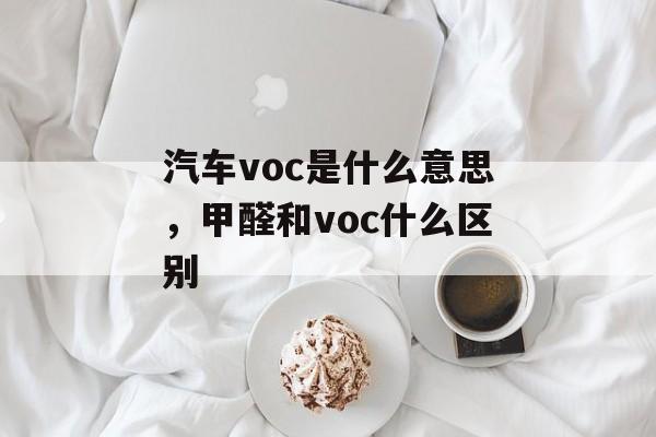 汽车voc是什么意思，甲醛和voc什么区别-第1张图片-