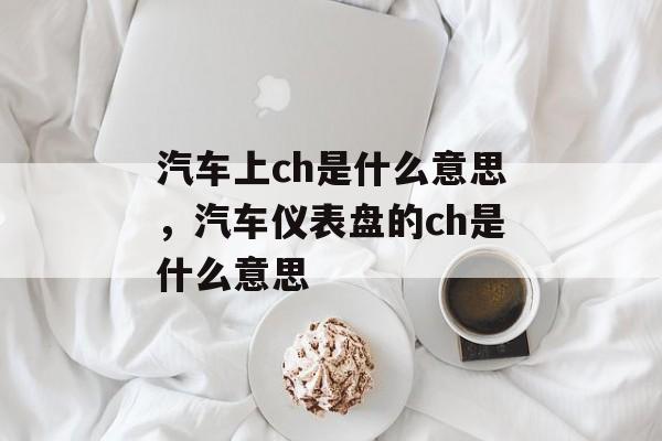汽车上ch是什么意思，汽车仪表盘的ch是什么意思-第1张图片-