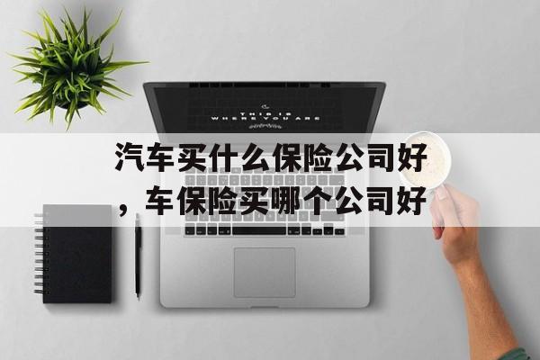 汽车买什么保险公司好，车保险买哪个公司好-第1张图片-