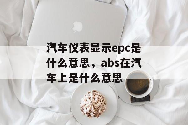 汽车仪表显示epc是什么意思，abs在汽车上是什么意思-第1张图片-