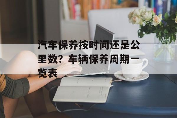 汽车保养按时间还是公里数？车辆保养周期一览表-第1张图片-
