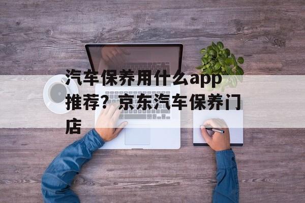 汽车保养用什么app推荐？京东汽车保养门店-第1张图片-