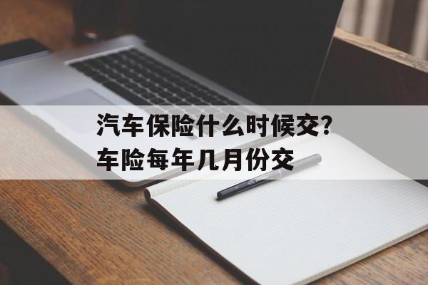 汽车保险什么时候交？车险每年几月份交-第1张图片-