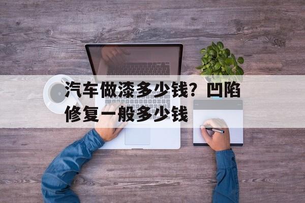 汽车做漆多少钱？凹陷修复一般多少钱-第1张图片-