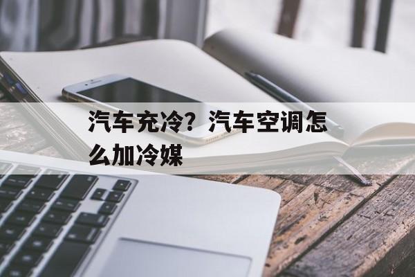 汽车充冷？汽车空调怎么加冷媒-第1张图片-