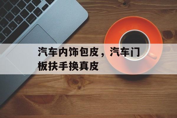 汽车内饰包皮，汽车门板扶手换真皮-第1张图片-