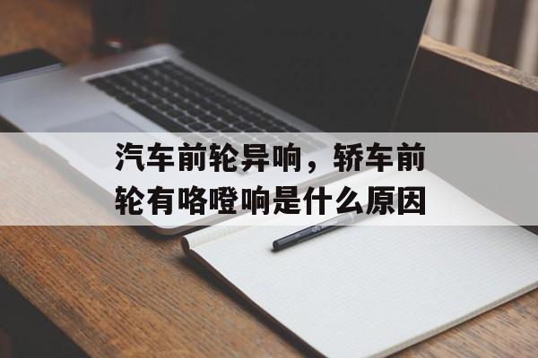 汽车前轮异响，轿车前轮有咯噔响是什么原因-第1张图片-