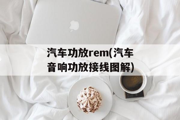 汽车功放rem(汽车音响功放接线图解)-第1张图片-