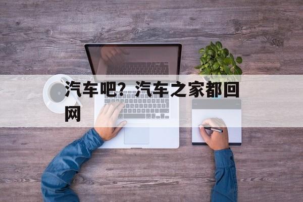 汽车吧？汽车之家都回网-第1张图片-