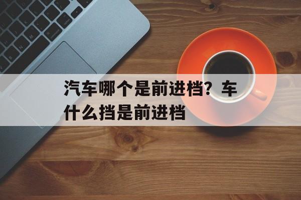 汽车哪个是前进档？车什么挡是前进档-第1张图片-