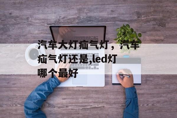 汽车大灯疝气灯，汽车疝气灯还是,led灯哪个最好-第1张图片-