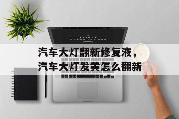 汽车大灯翻新修复液，汽车大灯发黄怎么翻新-第1张图片-