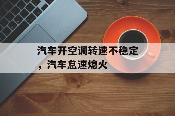 汽车开空调转速不稳定，汽车怠速熄火-第1张图片-
