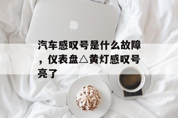 汽车感叹号是什么故障，仪表盘△黄灯感叹号亮了-第1张图片-