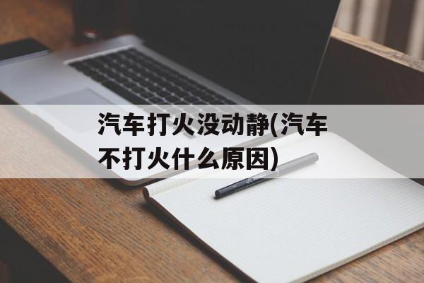 汽车打火没动静(汽车不打火什么原因)-第1张图片-