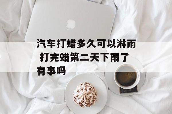 汽车打蜡多久可以淋雨 打完蜡第二天下雨了有事吗-第1张图片-