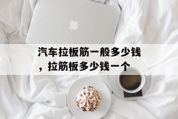 汽车拉板筋一般多少钱，拉筋板多少钱一个-第1张图片-