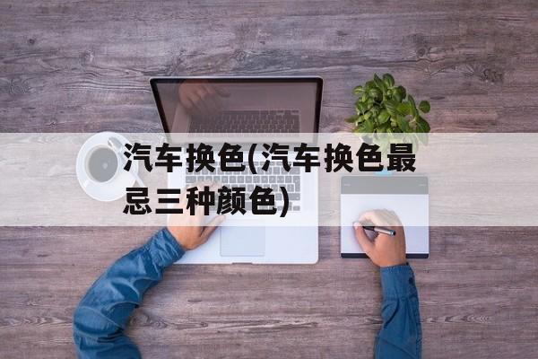 汽车换色(汽车换色最忌三种颜色)-第1张图片-