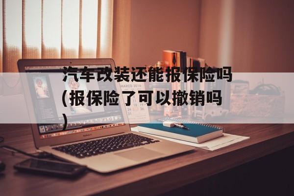 汽车改装还能报保险吗(报保险了可以撤销吗)-第1张图片-