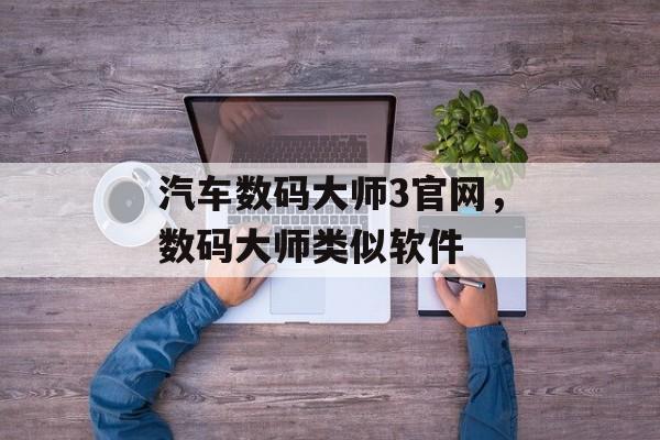 汽车数码大师3官网，数码大师类似软件-第1张图片-