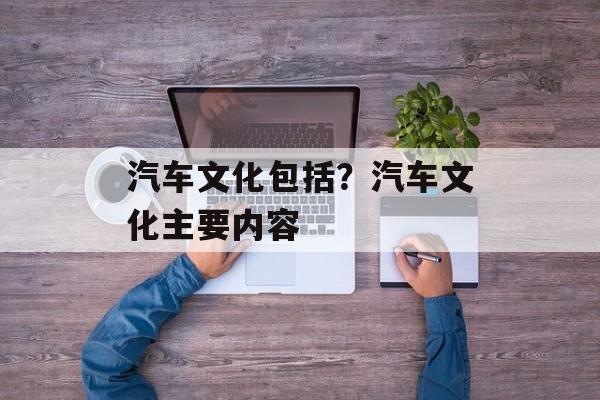 汽车文化包括？汽车文化主要内容-第1张图片-