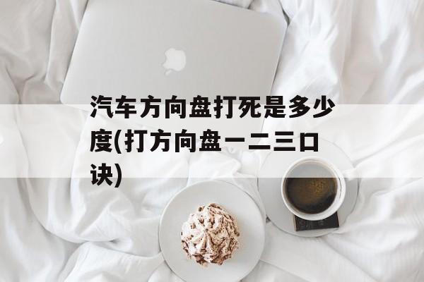 汽车方向盘打死是多少度(打方向盘一二三口诀)-第1张图片-
