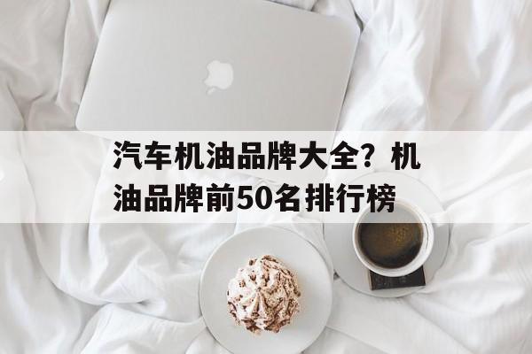 汽车机油品牌大全？机油品牌前50名排行榜-第1张图片-