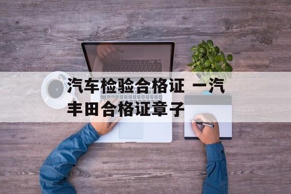 汽车检验合格证 一汽丰田合格证章子-第1张图片-