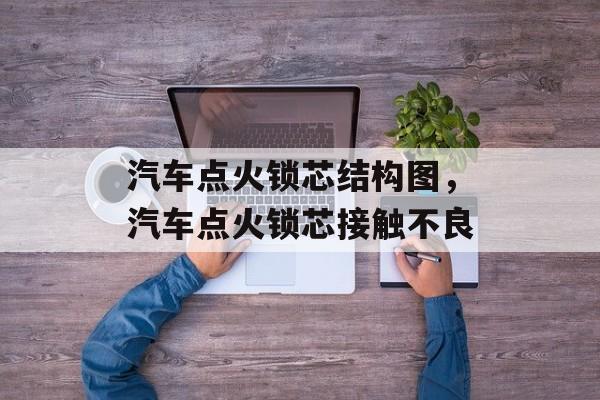 汽车点火锁芯结构图，汽车点火锁芯接触不良-第1张图片-