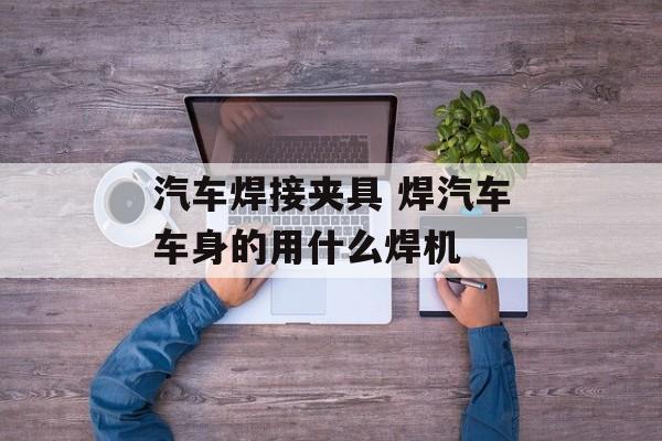 汽车焊接夹具 焊汽车车身的用什么焊机-第1张图片-