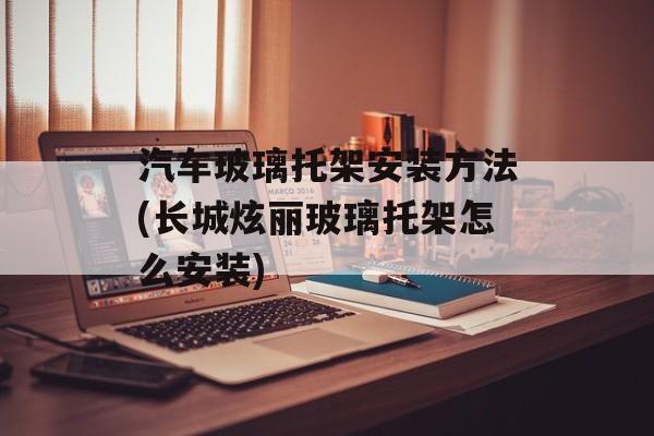 汽车玻璃托架安装方法(长城炫丽玻璃托架怎么安装)-第1张图片-