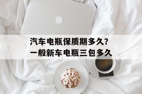 汽车电瓶保质期多久？一般新车电瓶三包多久-第1张图片-