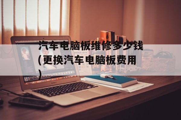 汽车电脑板维修多少钱(更换汽车电脑板费用)-第1张图片-