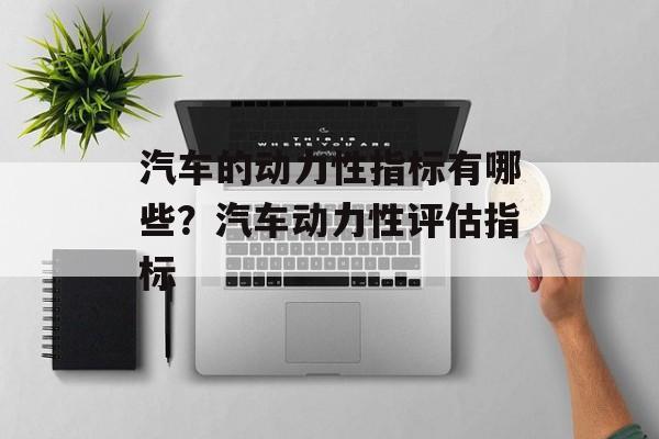 汽车的动力性指标有哪些？汽车动力性评估指标-第1张图片-