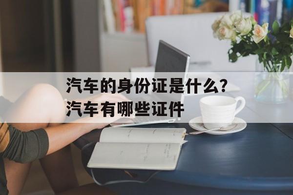 汽车的身份证是什么？汽车有哪些证件-第1张图片-