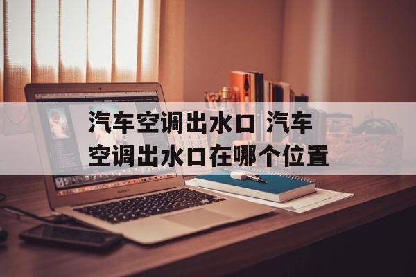 汽车空调出水口 汽车空调出水口在哪个位置-第1张图片-