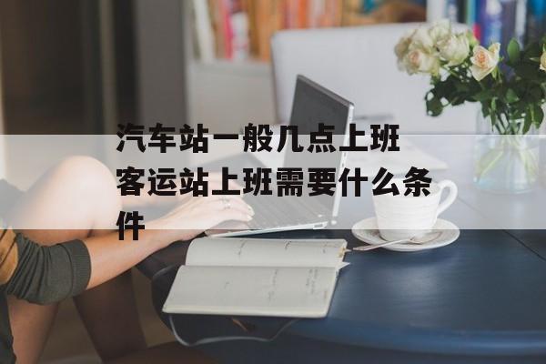 汽车站一般几点上班 客运站上班需要什么条件-第1张图片-