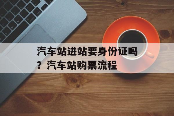 汽车站进站要身份证吗？汽车站购票流程-第1张图片-