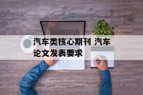 汽车类核心期刊 汽车论文发表要求-第1张图片-