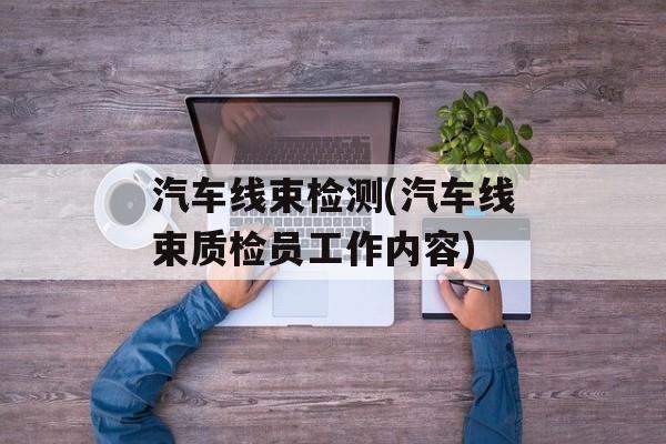 汽车线束检测(汽车线束质检员工作内容)-第1张图片-