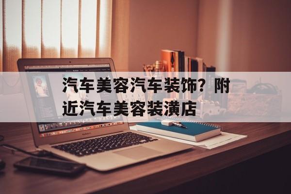 汽车美容汽车装饰？附近汽车美容装潢店-第1张图片-