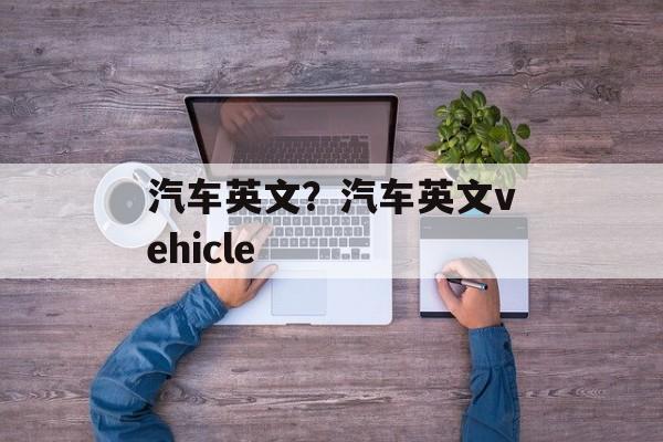 汽车英文？汽车英文vehicle-第1张图片-