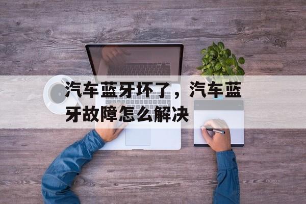 汽车蓝牙坏了，汽车蓝牙故障怎么解决-第1张图片-