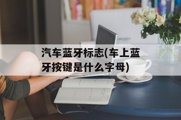 汽车蓝牙标志(车上蓝牙按键是什么字母)-第1张图片-