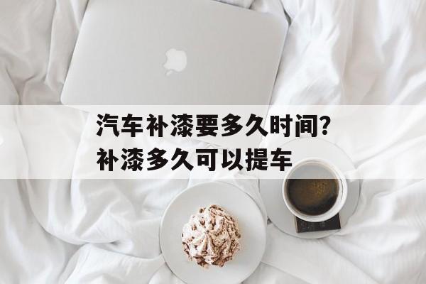汽车补漆要多久时间？补漆多久可以提车-第1张图片-